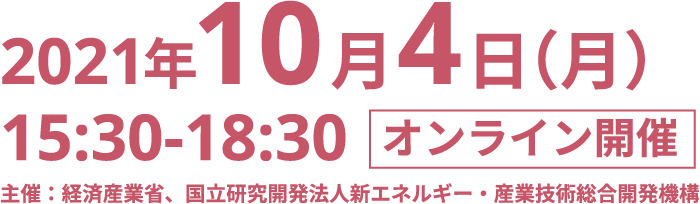 2021年10月4日（月）15:30-18:30 オンライン開催 主催：経済産業省、国立研究開発法人新エネルギー・産業技術総合開発機構