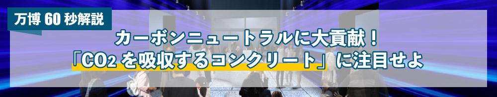 【万博60秒解説】カーボンニュートラルに大貢献！「CO2を吸収するコンクリート」に注目せよ