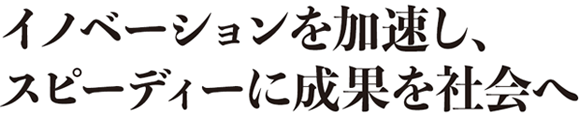 イノベーションを加速し、スピーディーに成果を社会へ