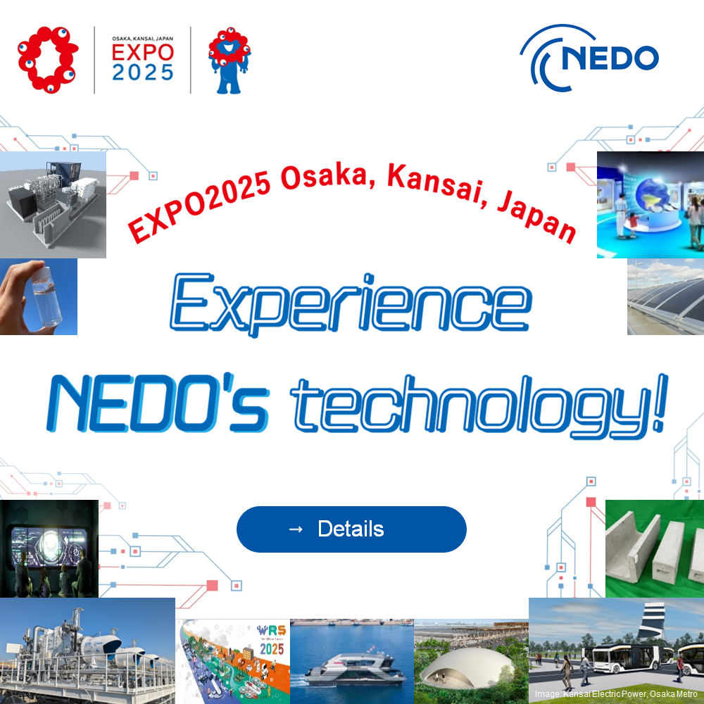 Introducing NEDO's Demonstrations and results at the Expo2025 Osaka, Kansai, Japan. Experience NEDO’s technology!