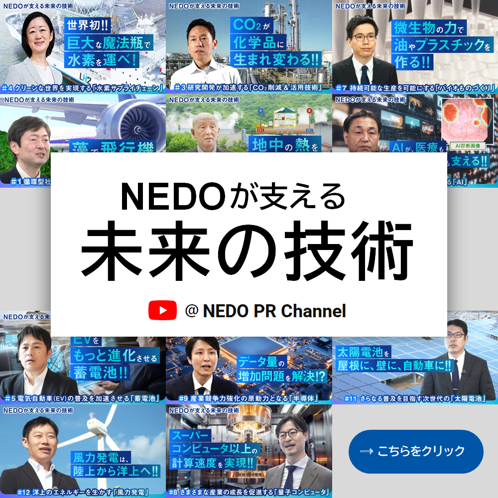 バイオマス、風力発電、量子コンピュータ、バイオモノづくりなど、12の分野の「NEDOが支える未来の技術」を、わかりやすく紹介していくYouTube動画シリーズです。