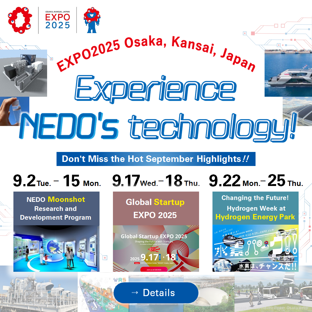 Introducing NEDO's Demonstrations and results at the Expo2025 Osaka, Kansai, Japan. Experience NEDO’s technology!