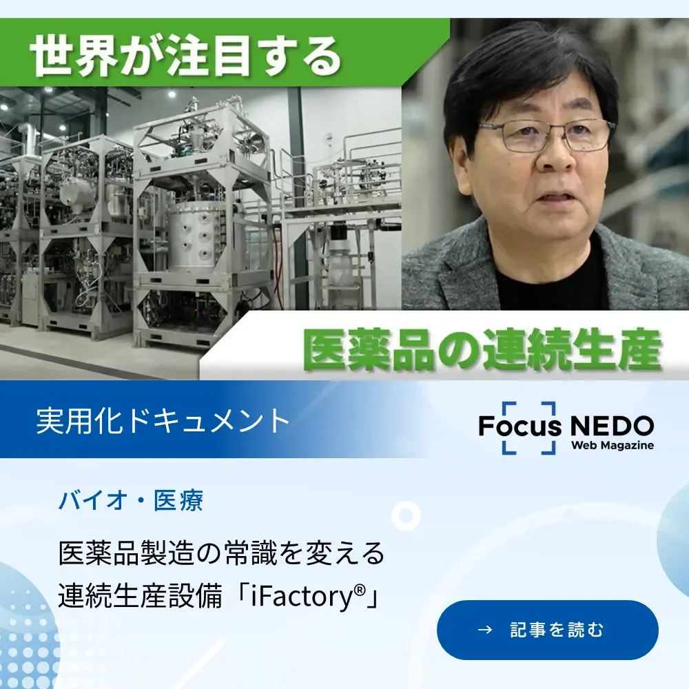 フォーカスネド ウェブマガジン「実用化ドキュメント」の記事。「医薬品製造の常識を変える 連続生産設備「アイファクトリー」を読む。（新規タブで開く）