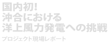 国内初！沖合における洋上風力発電への挑戦―プロジェクト現場レポート―